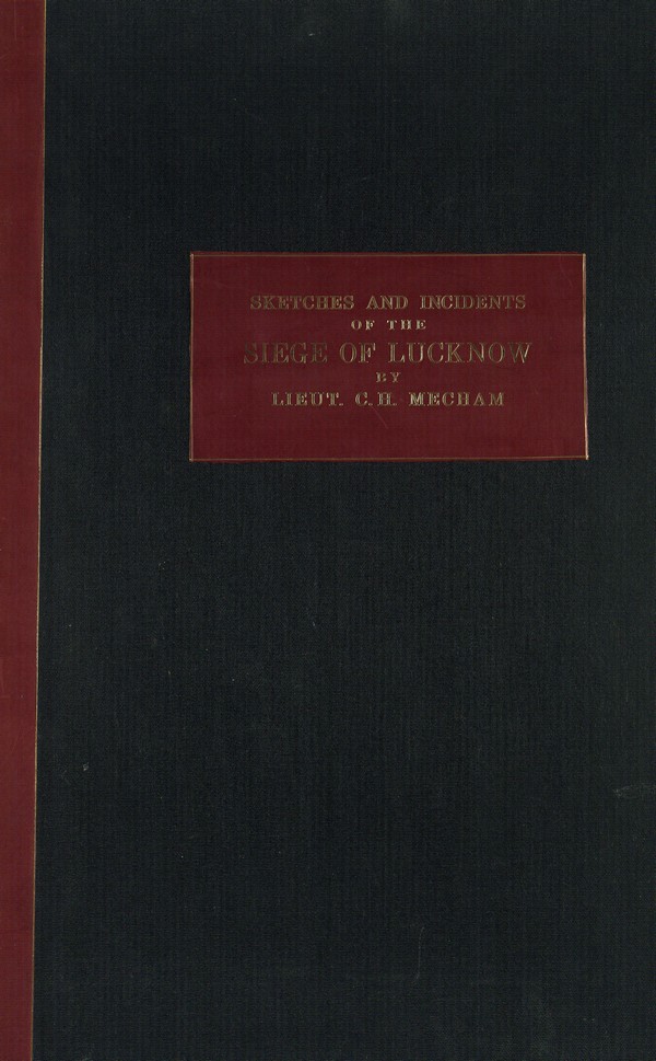 Sketches & Incidents of the Siege of Lucknow. From drawings made during the Siege by Clifford Henry Mecham, Lieutenant Madras Army. With descriptive notices by George Couper Esq. Late Secretary to the Chief Commissioner of Oude.