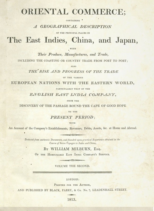 Oriental commerce, containing a geographical description of the principal places in the East Indies, China and Japan, with their produce, manufactures and trade, including the coasting or country trade from port to port; also The rise and progress of the trade of the various European nations with the Eastern world, particularly that of the English East India Company from the discovery of the passage round the Cape of Good Hope to the present period … / Vol. II.